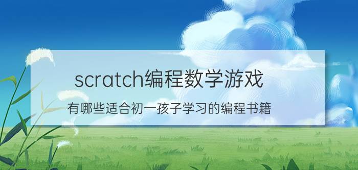 scratch编程数学游戏 有哪些适合初一孩子学习的编程书籍？